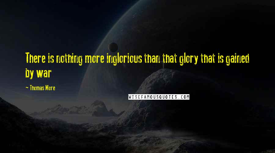 Thomas More Quotes: There is nothing more inglorious than that glory that is gained by war