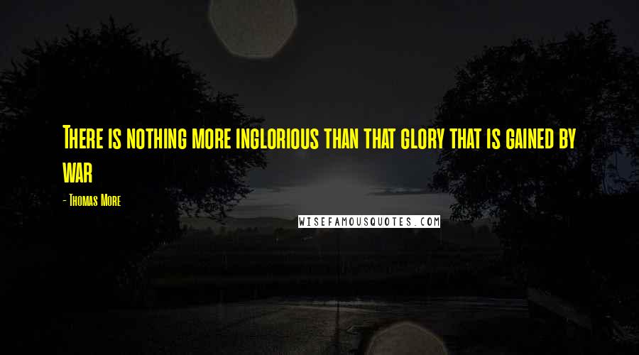 Thomas More Quotes: There is nothing more inglorious than that glory that is gained by war