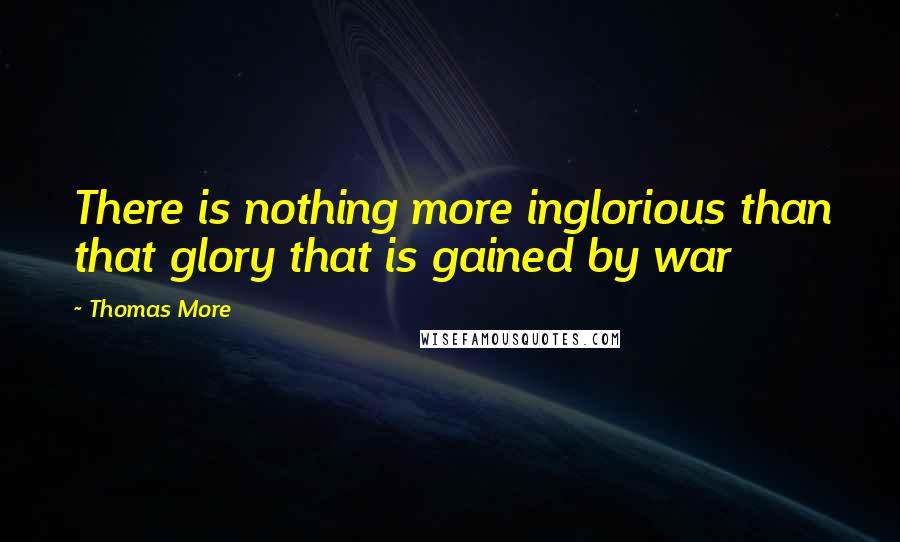 Thomas More Quotes: There is nothing more inglorious than that glory that is gained by war