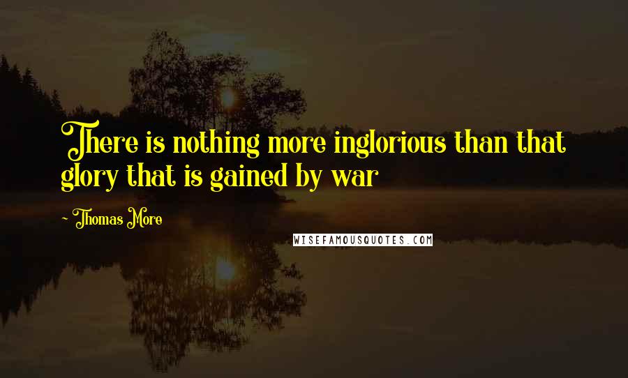 Thomas More Quotes: There is nothing more inglorious than that glory that is gained by war