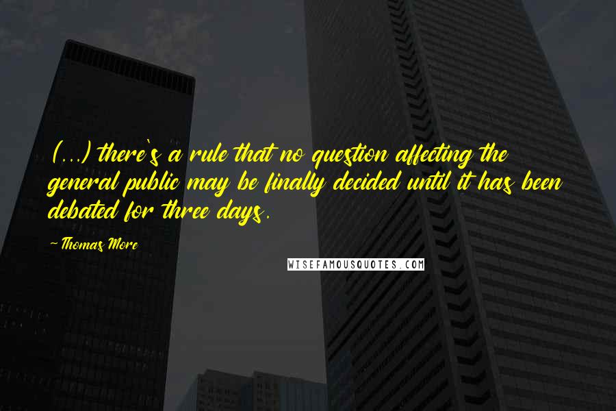 Thomas More Quotes: (...) there's a rule that no question affecting the general public may be finally decided until it has been debated for three days.
