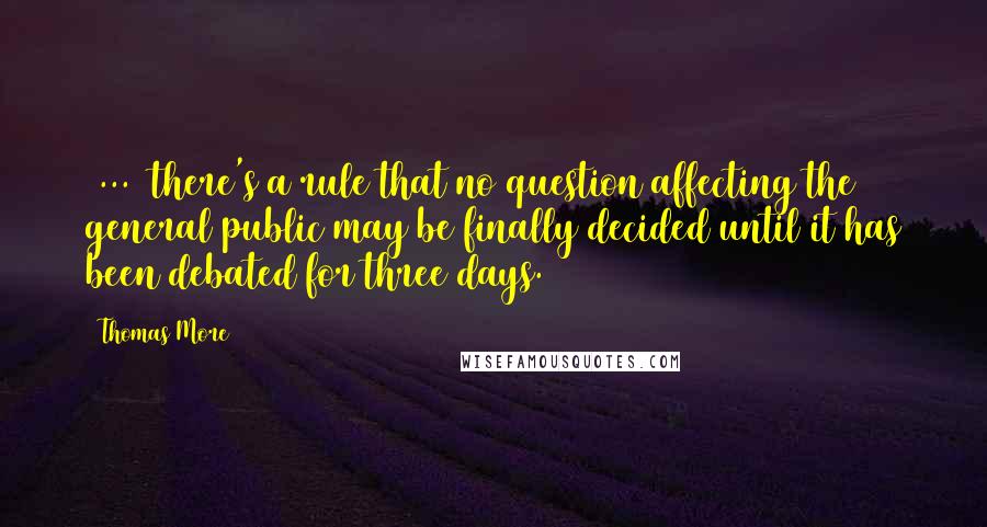 Thomas More Quotes: (...) there's a rule that no question affecting the general public may be finally decided until it has been debated for three days.