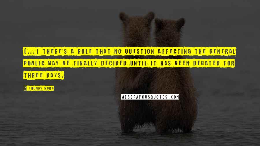 Thomas More Quotes: (...) there's a rule that no question affecting the general public may be finally decided until it has been debated for three days.