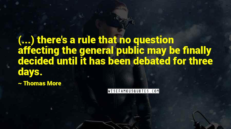 Thomas More Quotes: (...) there's a rule that no question affecting the general public may be finally decided until it has been debated for three days.