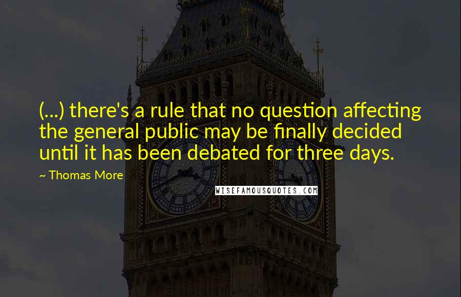 Thomas More Quotes: (...) there's a rule that no question affecting the general public may be finally decided until it has been debated for three days.