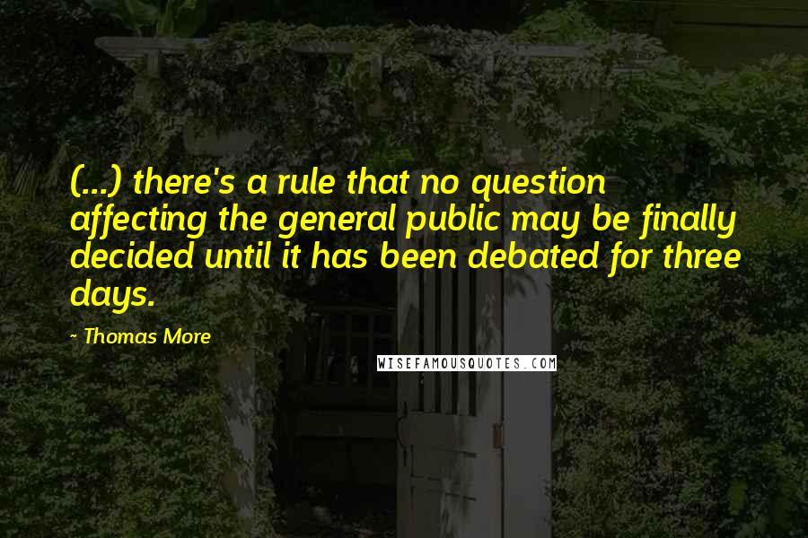 Thomas More Quotes: (...) there's a rule that no question affecting the general public may be finally decided until it has been debated for three days.