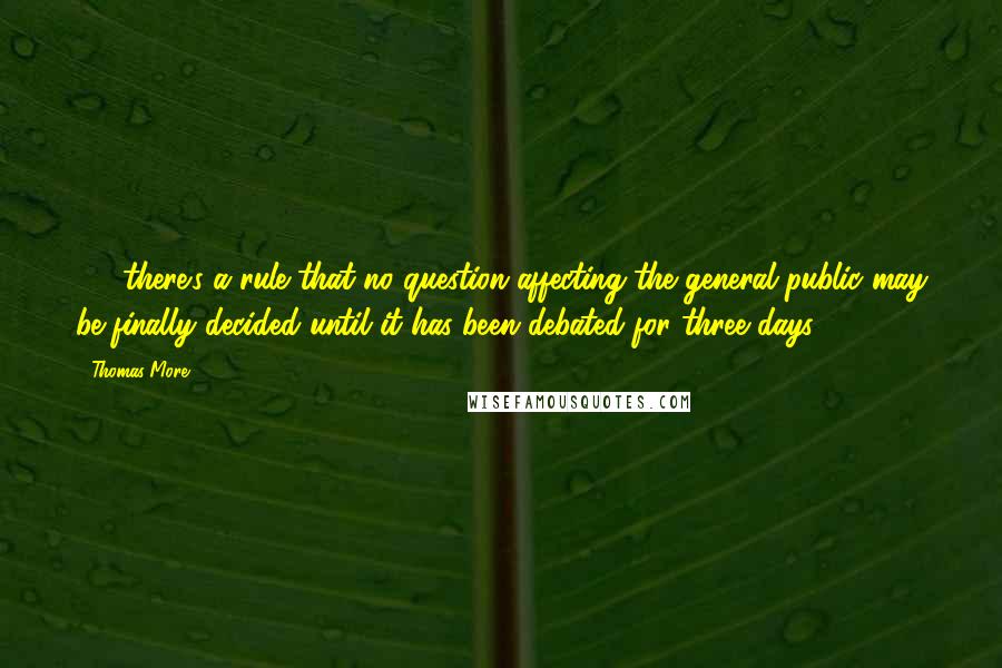 Thomas More Quotes: (...) there's a rule that no question affecting the general public may be finally decided until it has been debated for three days.