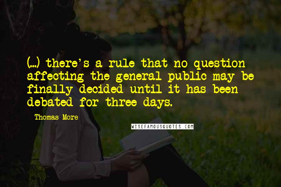 Thomas More Quotes: (...) there's a rule that no question affecting the general public may be finally decided until it has been debated for three days.
