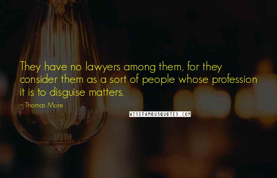 Thomas More Quotes: They have no lawyers among them, for they consider them as a sort of people whose profession it is to disguise matters.