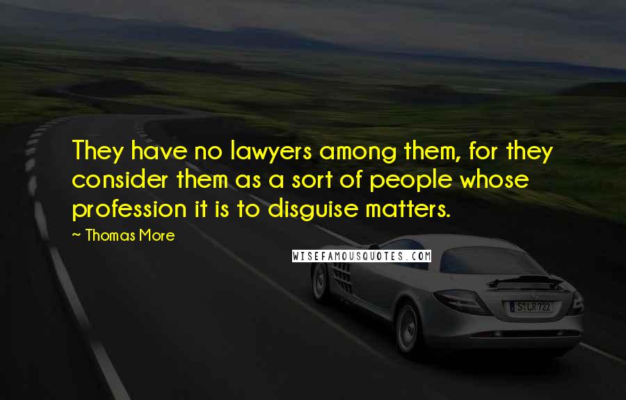 Thomas More Quotes: They have no lawyers among them, for they consider them as a sort of people whose profession it is to disguise matters.