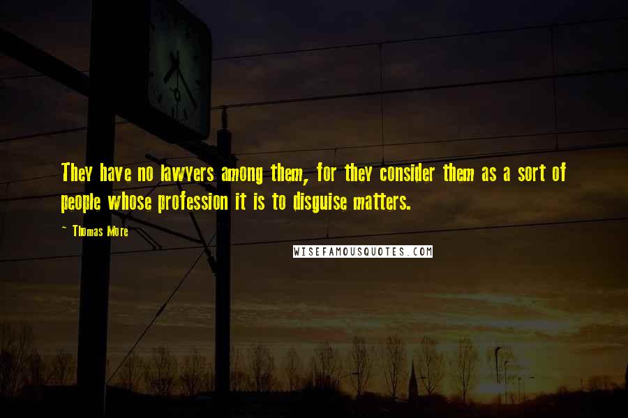 Thomas More Quotes: They have no lawyers among them, for they consider them as a sort of people whose profession it is to disguise matters.