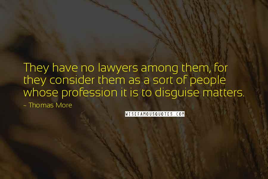 Thomas More Quotes: They have no lawyers among them, for they consider them as a sort of people whose profession it is to disguise matters.