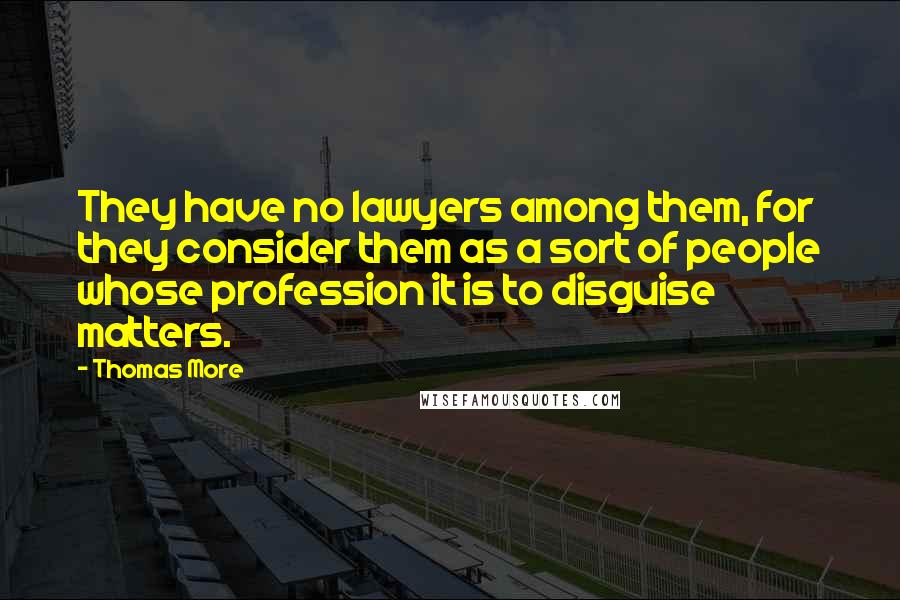 Thomas More Quotes: They have no lawyers among them, for they consider them as a sort of people whose profession it is to disguise matters.
