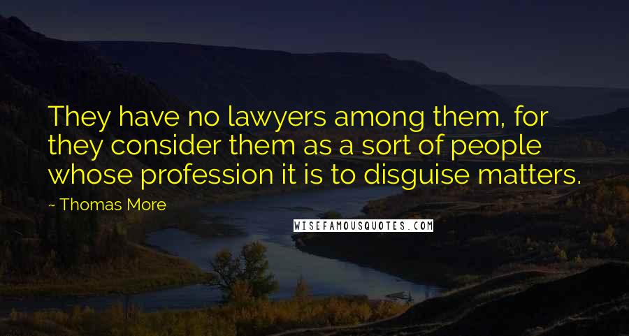 Thomas More Quotes: They have no lawyers among them, for they consider them as a sort of people whose profession it is to disguise matters.
