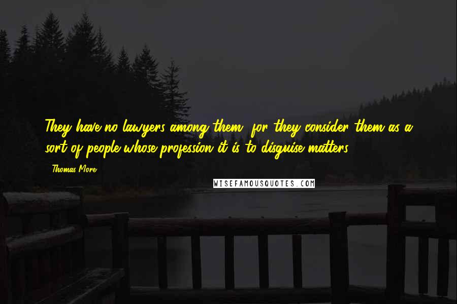 Thomas More Quotes: They have no lawyers among them, for they consider them as a sort of people whose profession it is to disguise matters.
