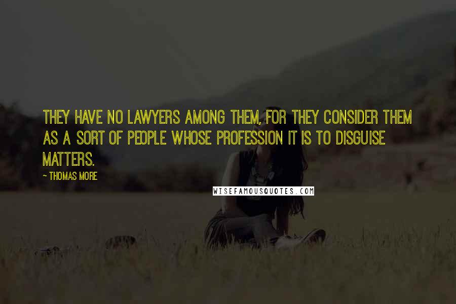 Thomas More Quotes: They have no lawyers among them, for they consider them as a sort of people whose profession it is to disguise matters.