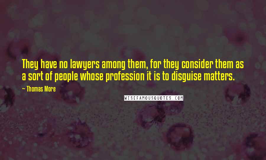 Thomas More Quotes: They have no lawyers among them, for they consider them as a sort of people whose profession it is to disguise matters.