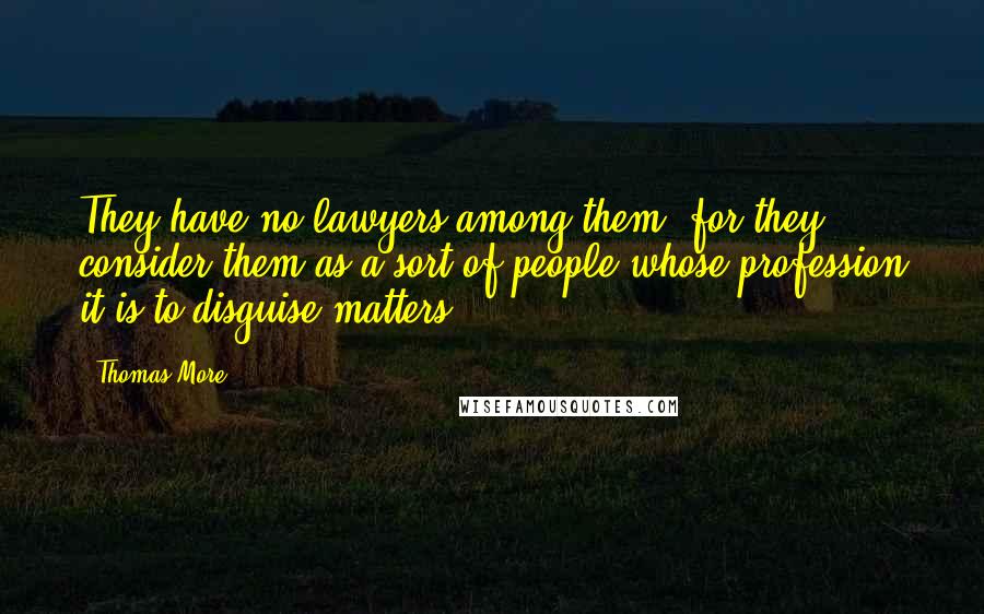 Thomas More Quotes: They have no lawyers among them, for they consider them as a sort of people whose profession it is to disguise matters.