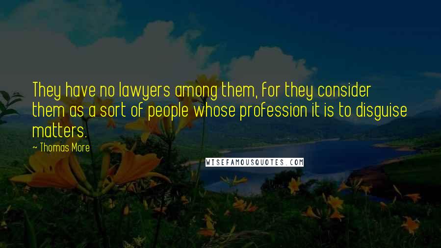 Thomas More Quotes: They have no lawyers among them, for they consider them as a sort of people whose profession it is to disguise matters.