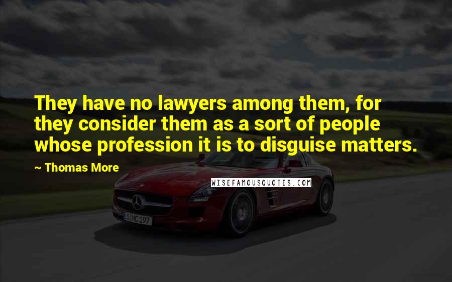 Thomas More Quotes: They have no lawyers among them, for they consider them as a sort of people whose profession it is to disguise matters.
