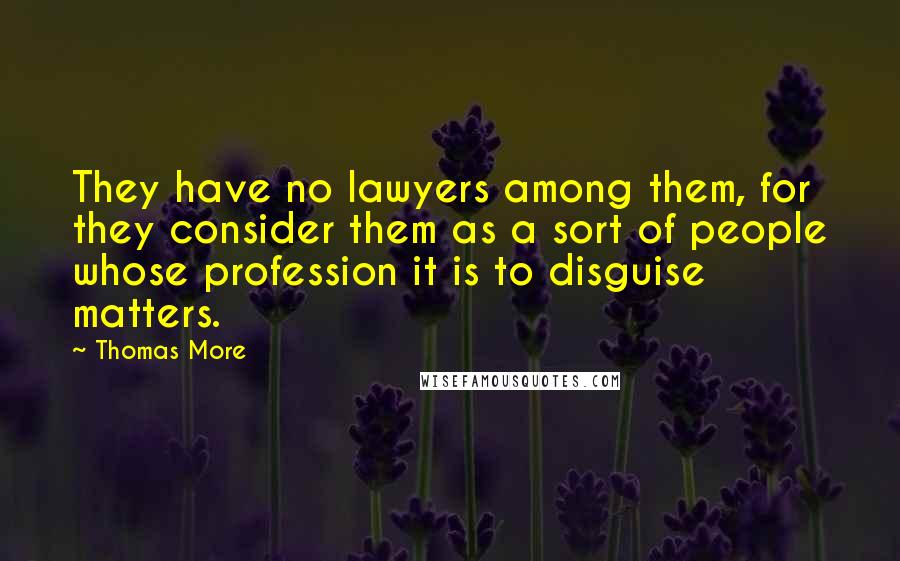 Thomas More Quotes: They have no lawyers among them, for they consider them as a sort of people whose profession it is to disguise matters.