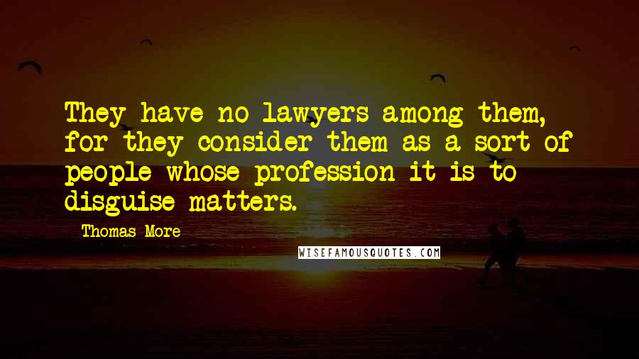 Thomas More Quotes: They have no lawyers among them, for they consider them as a sort of people whose profession it is to disguise matters.