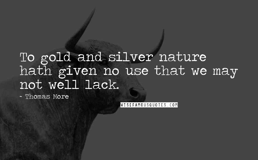 Thomas More Quotes: To gold and silver nature hath given no use that we may not well lack.