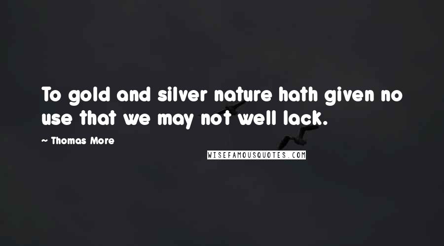 Thomas More Quotes: To gold and silver nature hath given no use that we may not well lack.