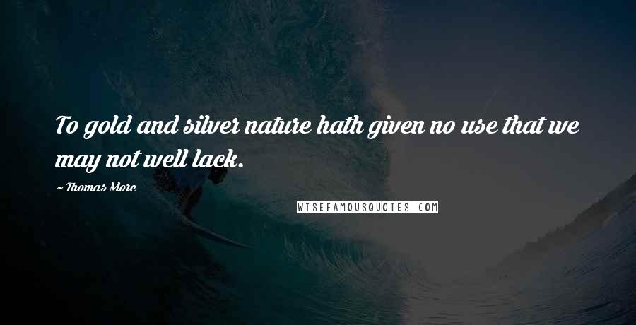 Thomas More Quotes: To gold and silver nature hath given no use that we may not well lack.