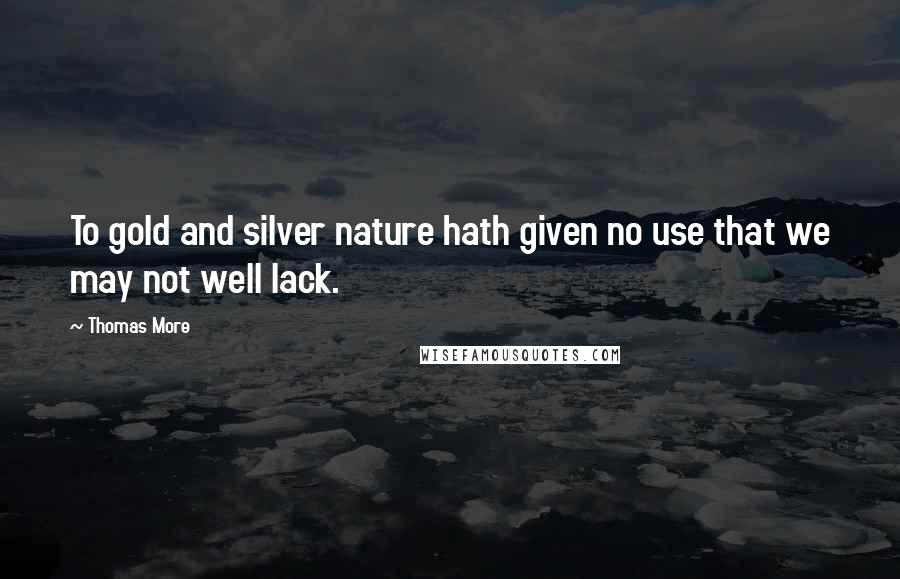 Thomas More Quotes: To gold and silver nature hath given no use that we may not well lack.
