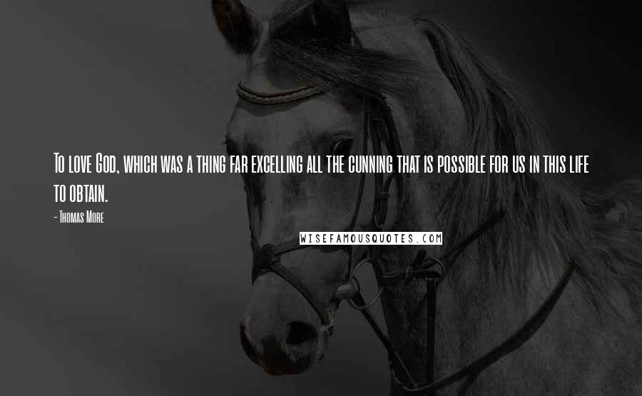 Thomas More Quotes: To love God, which was a thing far excelling all the cunning that is possible for us in this life to obtain.