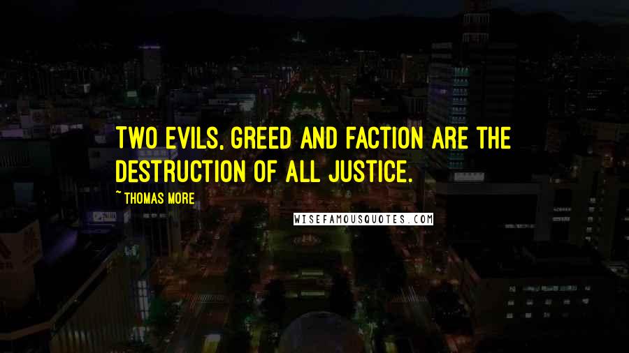 Thomas More Quotes: Two evils, greed and faction are the destruction of all justice.