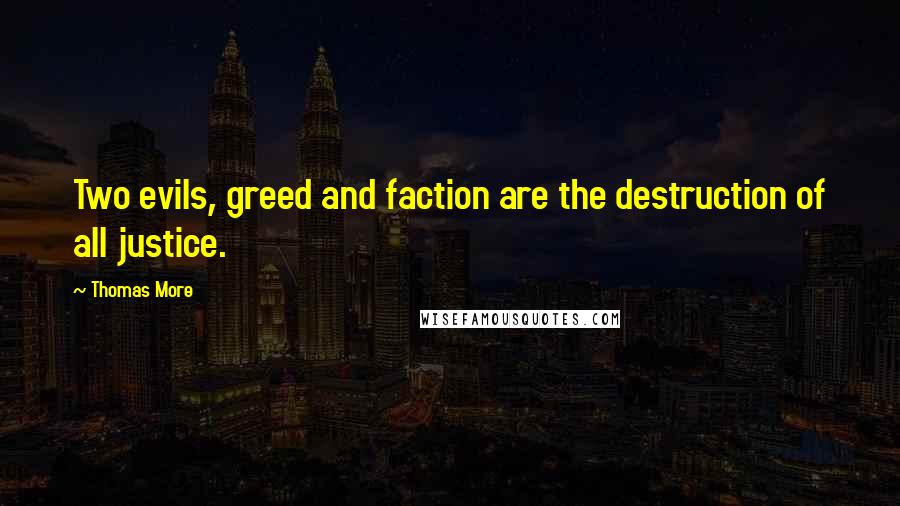 Thomas More Quotes: Two evils, greed and faction are the destruction of all justice.