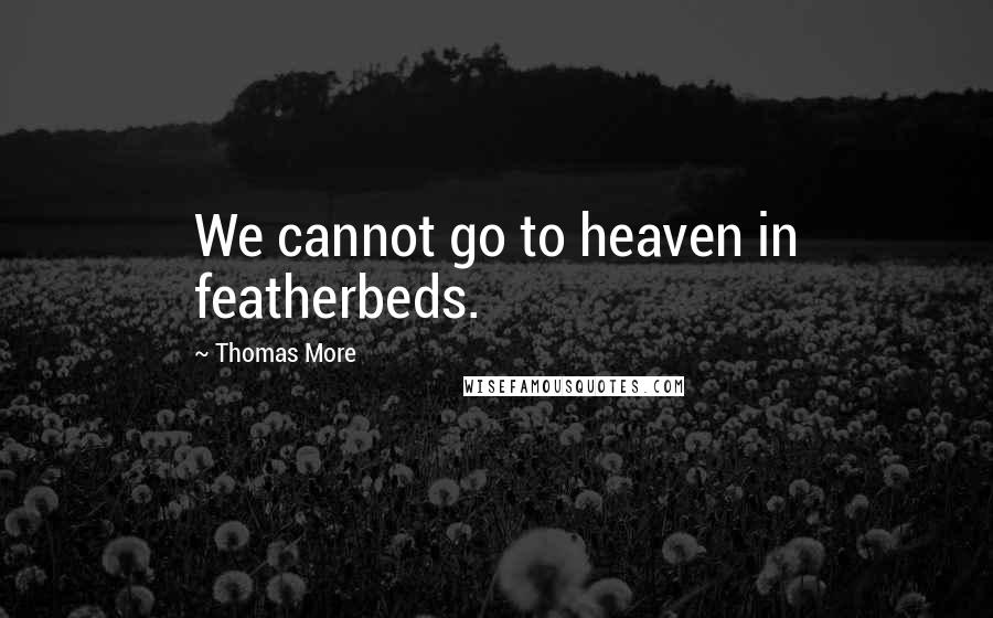 Thomas More Quotes: We cannot go to heaven in featherbeds.