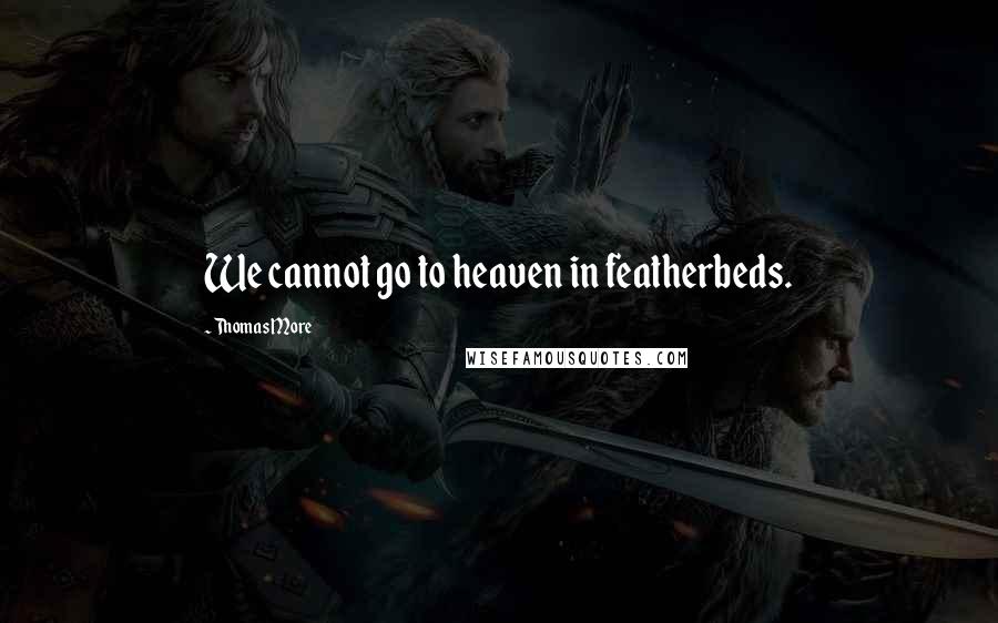 Thomas More Quotes: We cannot go to heaven in featherbeds.