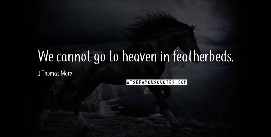 Thomas More Quotes: We cannot go to heaven in featherbeds.
