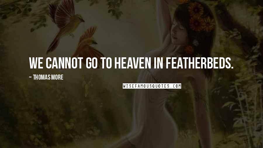 Thomas More Quotes: We cannot go to heaven in featherbeds.