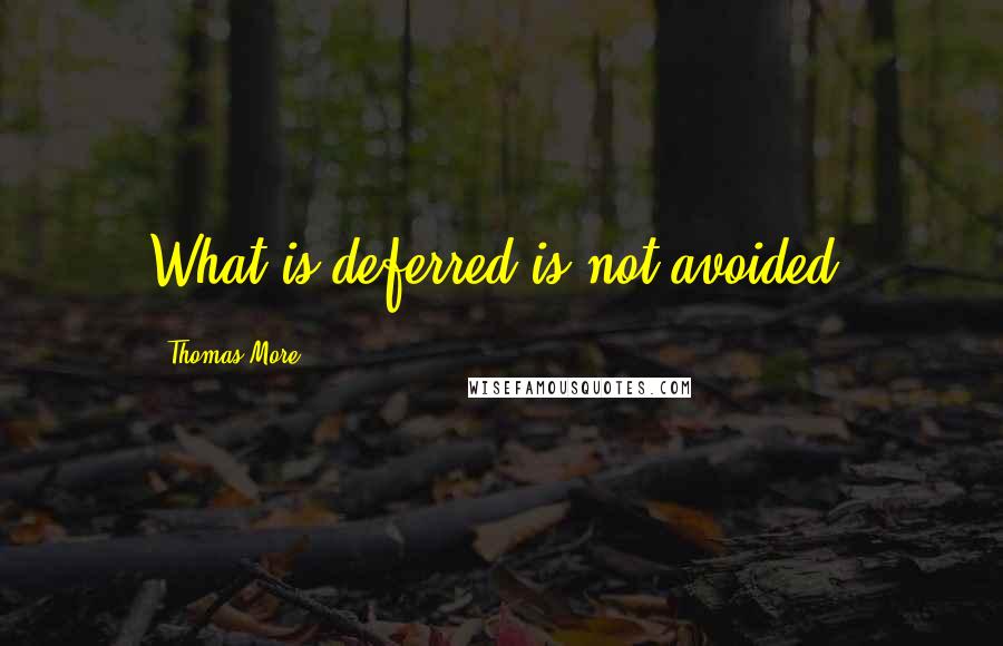 Thomas More Quotes: What is deferred is not avoided.