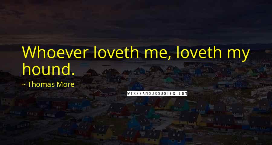 Thomas More Quotes: Whoever loveth me, loveth my hound.