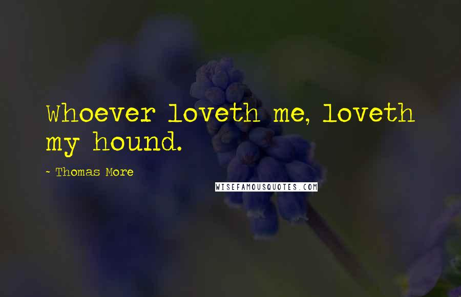 Thomas More Quotes: Whoever loveth me, loveth my hound.