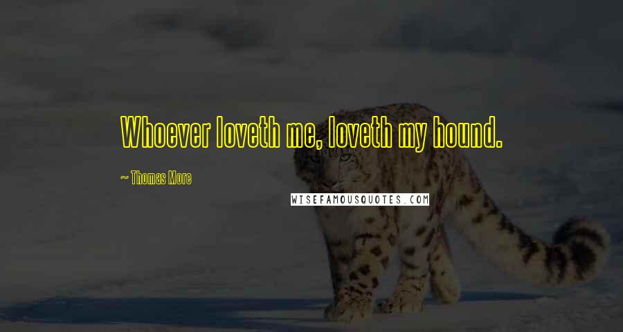 Thomas More Quotes: Whoever loveth me, loveth my hound.