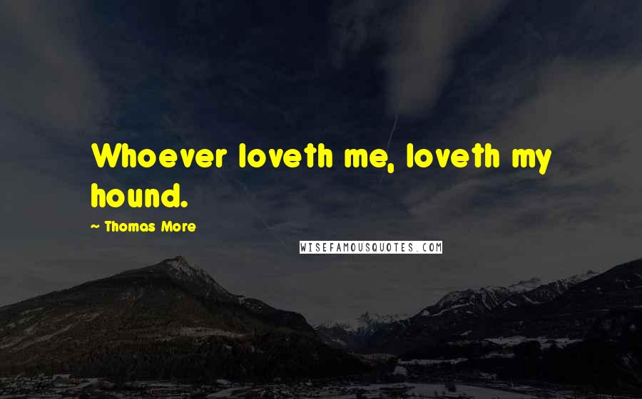 Thomas More Quotes: Whoever loveth me, loveth my hound.