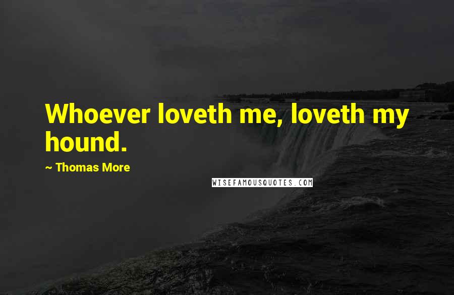 Thomas More Quotes: Whoever loveth me, loveth my hound.