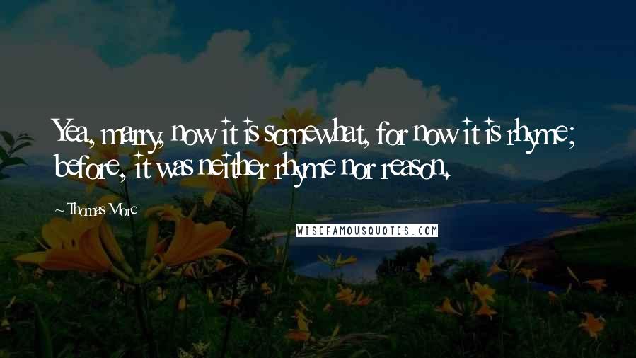 Thomas More Quotes: Yea, marry, now it is somewhat, for now it is rhyme; before, it was neither rhyme nor reason.