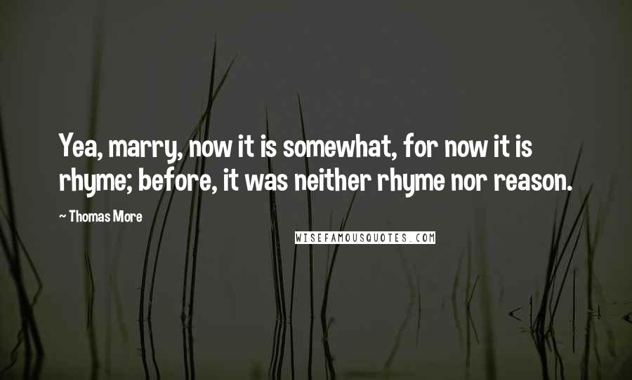 Thomas More Quotes: Yea, marry, now it is somewhat, for now it is rhyme; before, it was neither rhyme nor reason.