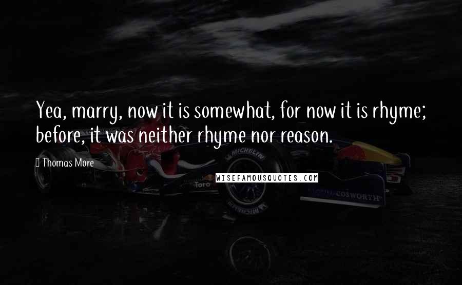 Thomas More Quotes: Yea, marry, now it is somewhat, for now it is rhyme; before, it was neither rhyme nor reason.