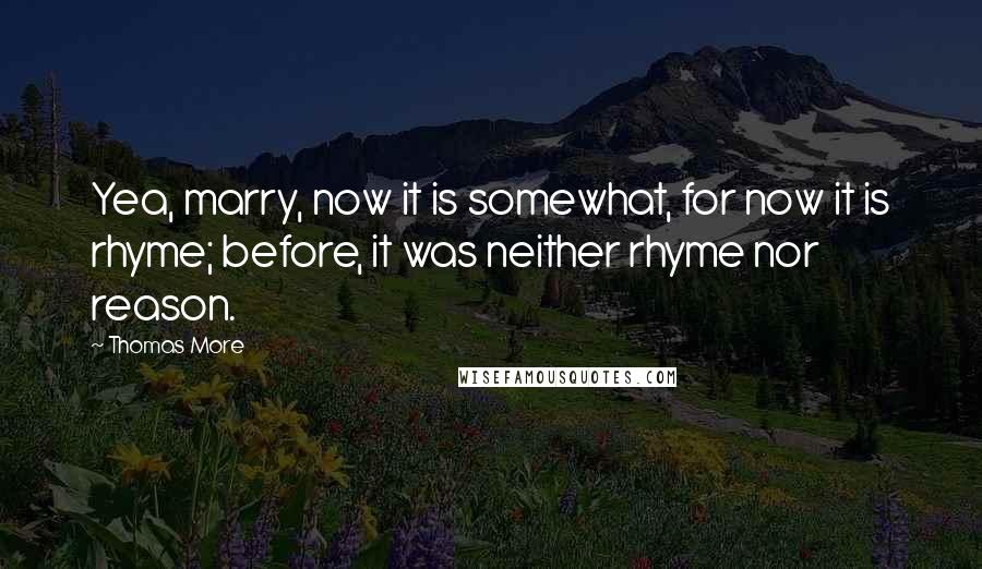 Thomas More Quotes: Yea, marry, now it is somewhat, for now it is rhyme; before, it was neither rhyme nor reason.