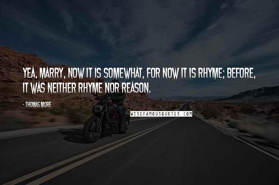 Thomas More Quotes: Yea, marry, now it is somewhat, for now it is rhyme; before, it was neither rhyme nor reason.