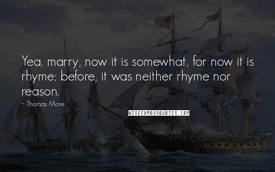 Thomas More Quotes: Yea, marry, now it is somewhat, for now it is rhyme; before, it was neither rhyme nor reason.