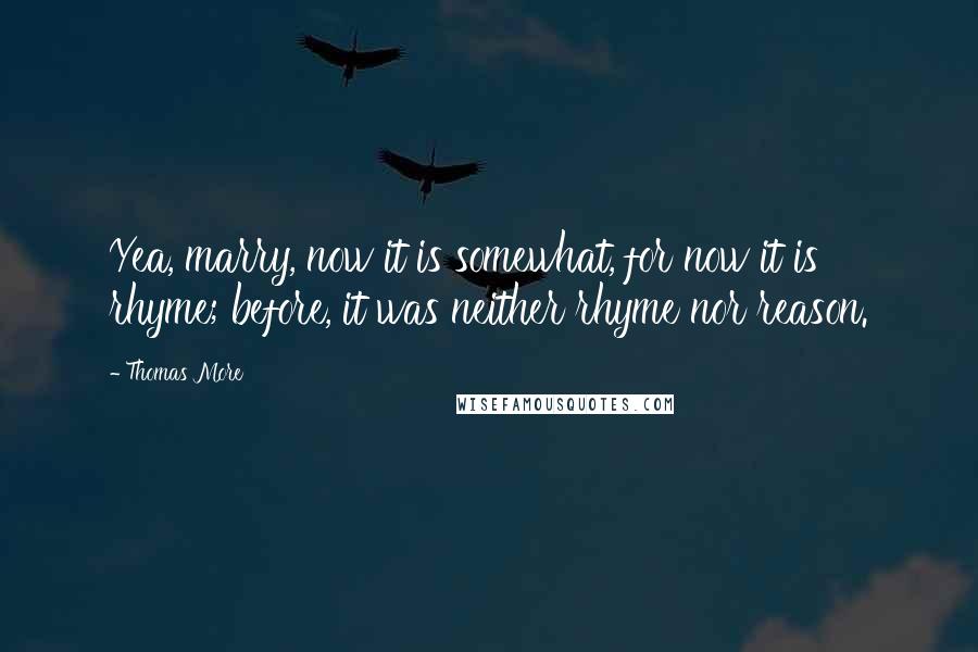 Thomas More Quotes: Yea, marry, now it is somewhat, for now it is rhyme; before, it was neither rhyme nor reason.